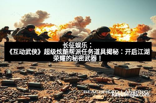 长征娱乐：《互动武侠》超级炫酷帮派任务道具揭秘：开启江湖荣耀的秘密武器！